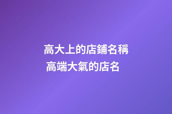 高大上的店鋪名稱 高端大氣的店名-第1張-店鋪起名-玄機派